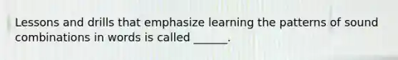 Lessons and drills that emphasize learning the patterns of sound combinations in words is called ______.