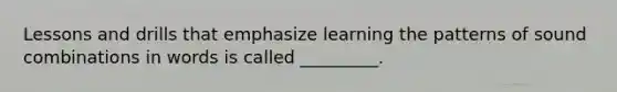 Lessons and drills that emphasize learning the patterns of sound combinations in words is called _________.