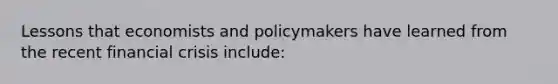 Lessons that economists and policymakers have learned from the recent financial crisis include: