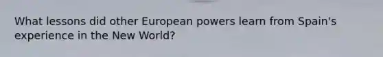 What lessons did other European powers learn from Spain's experience in the New World?