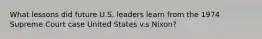 What lessons did future U.S. leaders learn from the 1974 Supreme Court case United States v.s Nixon?