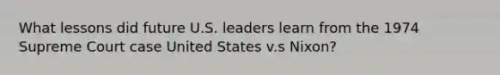 What lessons did future U.S. leaders learn from the 1974 Supreme Court case United States v.s Nixon?