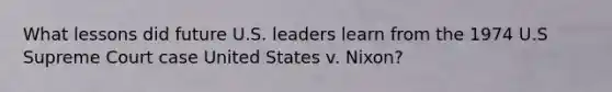 What lessons did future U.S. leaders learn from the 1974 U.S Supreme Court case United States v. Nixon?