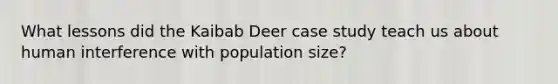 What lessons did the Kaibab Deer case study teach us about human interference with population size?