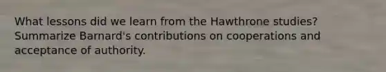 What lessons did we learn from the Hawthrone studies? Summarize Barnard's contributions on cooperations and acceptance of authority.