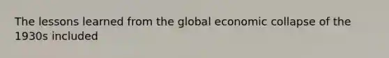 The lessons learned from the global economic collapse of the 1930s included