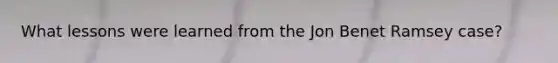 What lessons were learned from the Jon Benet Ramsey case?