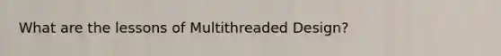 What are the lessons of Multithreaded Design?