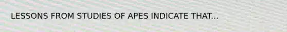 LESSONS FROM STUDIES OF APES INDICATE THAT...