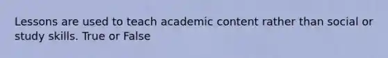 Lessons are used to teach academic content rather than social or study skills. True or False