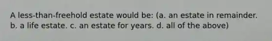 A less-than-freehold estate would be: (a. an estate in remainder. b. a life estate. c. an estate for years. d. all of the above)
