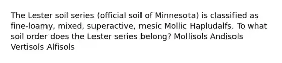 The Lester soil series (official soil of Minnesota) is classified as fine-loamy, mixed, superactive, mesic Mollic Hapludalfs. To what soil order does the Lester series belong? Mollisols Andisols Vertisols Alfisols