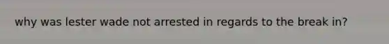 why was lester wade not arrested in regards to the break in?