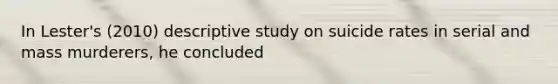 In Lester's (2010) descriptive study on suicide rates in serial and mass murderers, he concluded