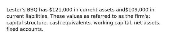 Lester's BBQ has 121,000 in current assets and109,000 in current liabilities. These values as referred to as the firm's: capital structure. cash equivalents. working capital. net assets. fixed accounts.