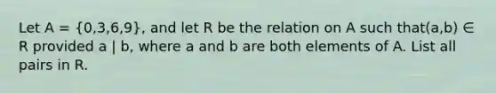 Let A = (0,3,6,9), and let R be the relation on A such that(a,b) ∈ R provided a | b, where a and b are both elements of A. List all pairs in R.