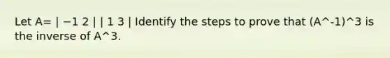 Let A= | −1 2 | | 1 3 | Identify the steps to prove that (A^-1)^3 is the inverse of A^3.