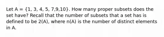 Let A = (1, 3, 4, 5, 7,9,10). How many proper subsets does the set have? Recall that the number of subsets that a set has is defined to be 2(A), where n(A) is the number of distinct elements in A.