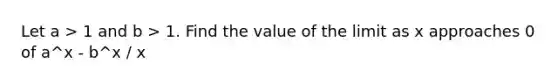 Let a > 1 and b > 1. Find the value of the limit as x approaches 0 of a^x - b^x / x