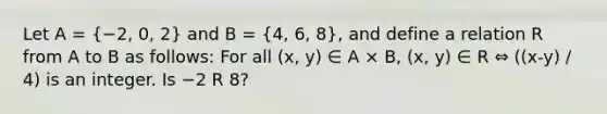 Let A = (−2, 0, 2) and B = (4, 6, 8), and define a relation R from A to B as follows: For all (x, y) ∈ A × B, (x, y) ∈ R ⇔ ((x-y) / 4) is an integer. Is −2 R 8?