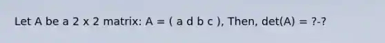 Let A be a 2 x 2 matrix: A = ( a d b c ), Then, det(A) = ?-?