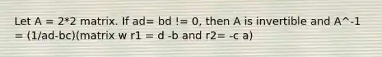 Let A = 2*2 matrix. If ad= bd != 0, then A is invertible and A^-1 = (1/ad-bc)(matrix w r1 = d -b and r2= -c a)