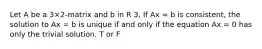 Let A be a 3×2-matrix and b in R 3, If Ax = b is consistent, the solution to Ax = b is unique if and only if the equation Ax = 0 has only the trivial solution. T or F