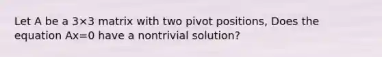 Let A be a 3×3 matrix with two pivot positions, Does the equation Ax=0 have a nontrivial​ solution?