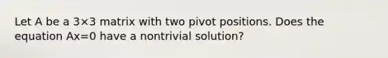 Let A be a 3×3 matrix with two pivot positions. Does the equation Ax=0 have a nontrivial​ solution?