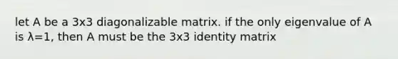 let A be a 3x3 diagonalizable matrix. if the only eigenvalue of A is λ=1, then A must be the 3x3 identity matrix