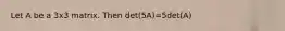 Let A be a 3x3 matrix. Then det(5A)=5det(A)