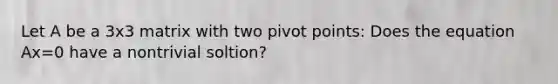 Let A be a 3x3 matrix with two pivot points: Does the equation Ax=0 have a nontrivial soltion?