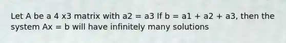 Let A be a 4 x3 matrix with a2 = a3 If b = a1 + a2 + a3, then the system Ax = b will have infinitely many solutions