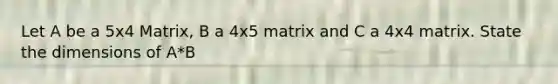 Let A be a 5x4 Matrix, B a 4x5 matrix and C a 4x4 matrix. State the dimensions of A*B