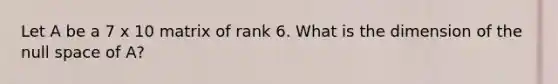 Let A be a 7 x 10 matrix of rank 6. What is the dimension of the null space of A?