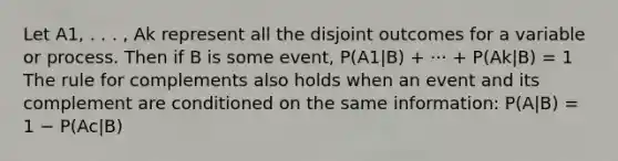 Let A1, . . . , Ak represent all the disjoint outcomes for a variable or process. Then if B is some event, P(A1|B) + ··· + P(Ak|B) = 1 The rule for complements also holds when an event and its complement are conditioned on the same information: P(A|B) = 1 − P(Ac|B)