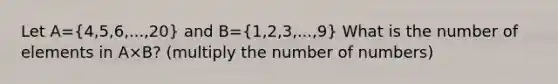 Let A=(4,5,6,...,20) and B=(1,2,3,...,9) What is the number of elements in A×B? (multiply the number of numbers)