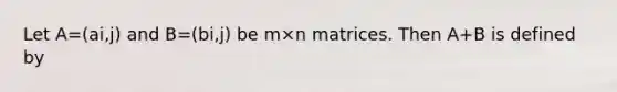 Let A=(ai,j) and B=(bi,j) be m×n matrices. Then A+B is defined by