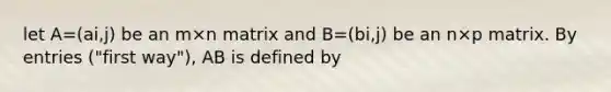 let A=(ai,j) be an m×n matrix and B=(bi,j) be an n×p matrix. By entries ("first way"), AB is defined by