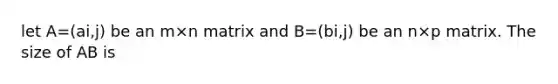 let A=(ai,j) be an m×n matrix and B=(bi,j) be an n×p matrix. The size of AB is