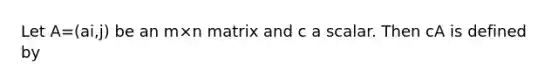 Let A=(ai,j) be an m×n matrix and c a scalar. Then cA is defined by