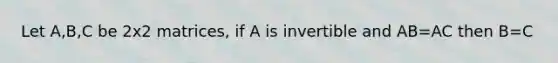 Let A,B,C be 2x2 matrices, if A is invertible and AB=AC then B=C