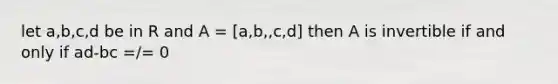 let a,b,c,d be in R and A = [a,b,,c,d] then A is invertible if and only if ad-bc =/= 0