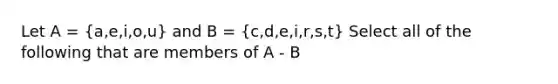 Let A = (a,e,i,o,u) and B = (c,d,e,i,r,s,t) Select all of the following that are members of A - B