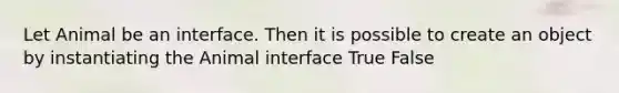 Let Animal be an interface. Then it is possible to create an object by instantiating the Animal interface True False