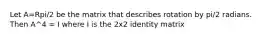 Let A=Rpi/2 be the matrix that describes rotation by pi/2 radians. Then A^4 = I where I is the 2x2 identity matrix