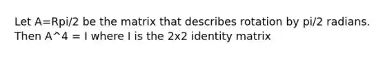 Let A=Rpi/2 be the matrix that describes rotation by pi/2 radians. Then A^4 = I where I is the 2x2 identity matrix