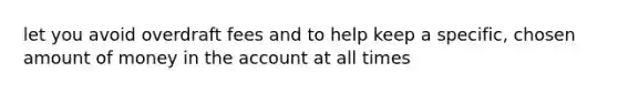 let you avoid overdraft fees and to help keep a specific, chosen amount of money in the account at all times