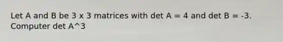 Let A and B be 3 x 3 matrices with det A = 4 and det B = -3. Computer det A^3