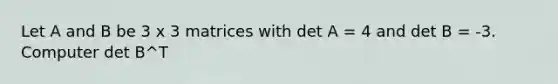 Let A and B be 3 x 3 matrices with det A = 4 and det B = -3. Computer det B^T